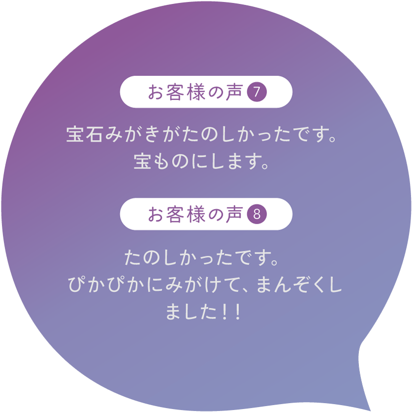 【お客様の声7】宝石みがきがたのしかったです。宝ものにします。【お客様の声8】たのしかったです。ぴかぴかにみがけて、まんぞくしました！！